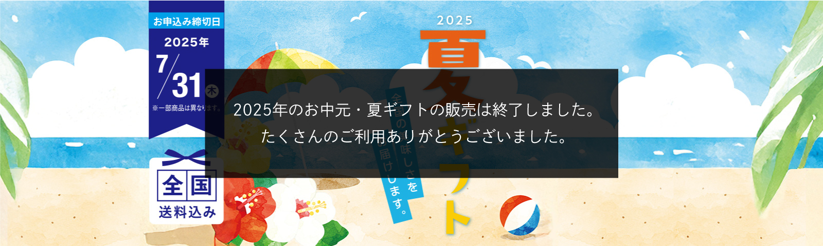 全国の美味しさをお届けします。2025夏ギフト お申込み締切日2025/7/31(木) ※一部商品は異なります。 全国送料込み