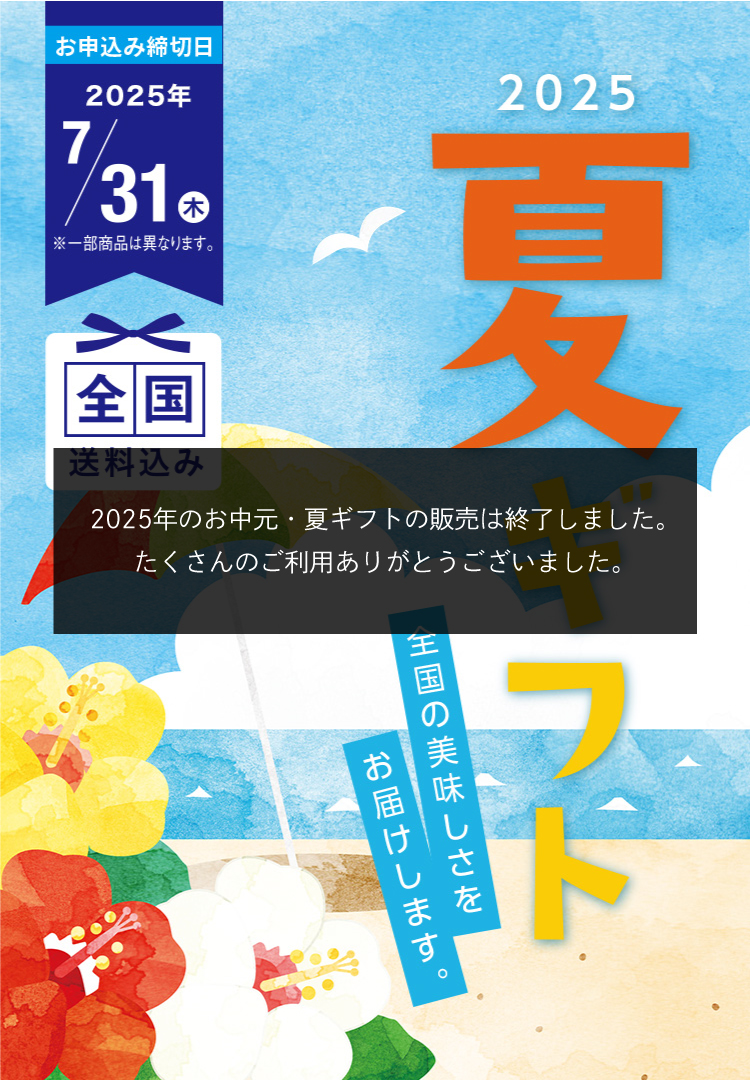全国の美味しさをお届けします。2025夏ギフト お申込み締切日2025/7/31(木) ※一部商品は異なります。 全国送料込み